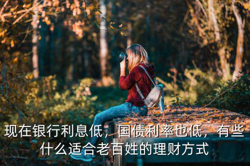現(xiàn)在銀行利息低，國債利率也低，有些什么適合老百姓的理財方式
