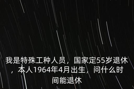 我是特殊工種人員，國家定55歲退休，本人1964年4月出生，問什么時間能退休