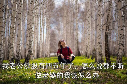 我老公炒股有四五年了，怎么說都不聽，做老婆的我該怎么辦