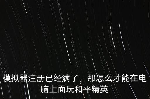 模擬器注冊已經(jīng)滿了，那怎么才能在電腦上面玩和平精英