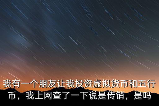 我有一個朋友讓我投資虛擬貨幣和五行幣，我上網(wǎng)查了一下說是傳銷，是嗎
