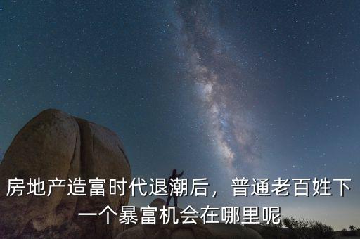 房地產(chǎn)造富時代退潮后，普通老百姓下一個暴富機會在哪里呢
