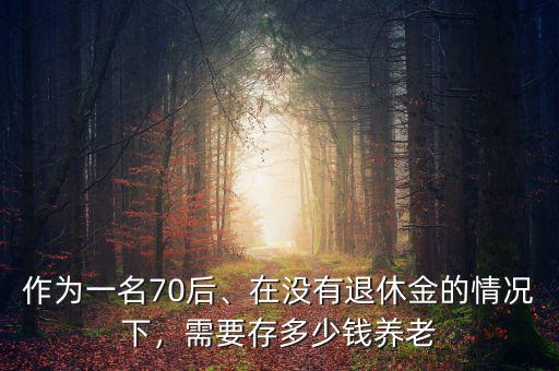 作為一名70后、在沒有退休金的情況下，需要存多少錢養(yǎng)老