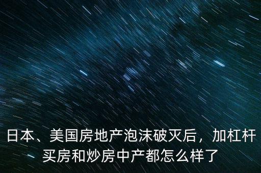 日本、美國房地產(chǎn)泡沫破滅后，加杠桿買房和炒房中產(chǎn)都怎么樣了