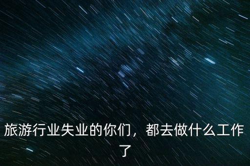 旅游行業(yè)失業(yè)的你們，都去做什么工作了