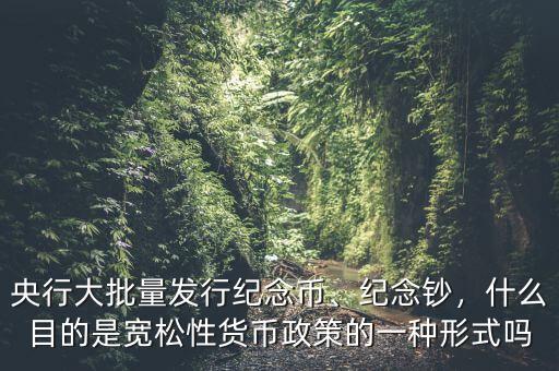央行大批量發(fā)行紀(jì)念幣、紀(jì)念鈔，什么目的是寬松性貨幣政策的一種形式嗎