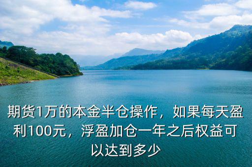 期貨1萬的本金半倉操作，如果每天盈利100元，浮盈加倉一年之后權(quán)益可以達(dá)到多少