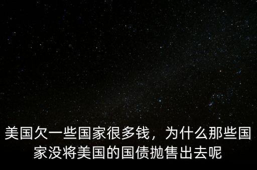 美國(guó)欠一些國(guó)家很多錢，為什么那些國(guó)家沒將美國(guó)的國(guó)債拋售出去呢
