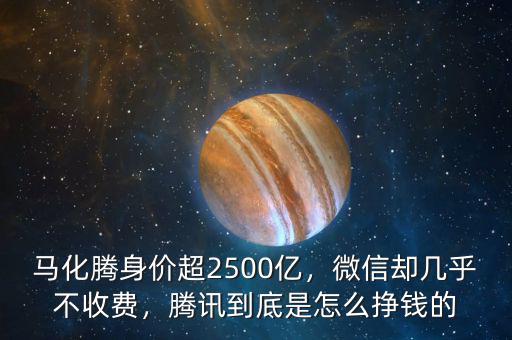 馬化騰身價超2500億，微信卻幾乎不收費，騰訊到底是怎么掙錢的