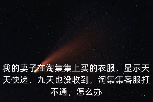 我的妻子在淘集集上買(mǎi)的衣服，顯示天天快遞，九天也沒(méi)收到，淘集集客服打不通，怎么辦