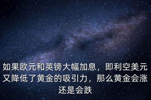 如果歐元和英鎊大幅加息，即利空美元又降低了黃金的吸引力，那么黃金會(huì)漲還是會(huì)跌