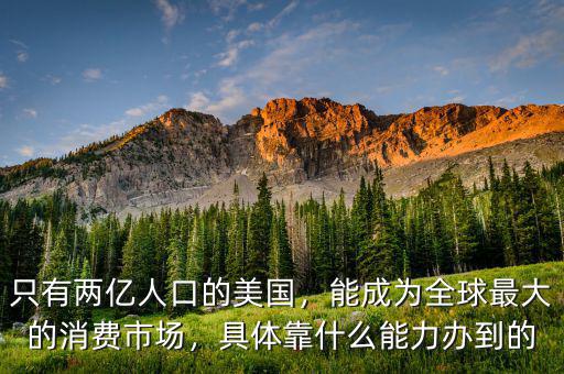 只有兩億人口的美國，能成為全球最大的消費市場，具體靠什么能力辦到的