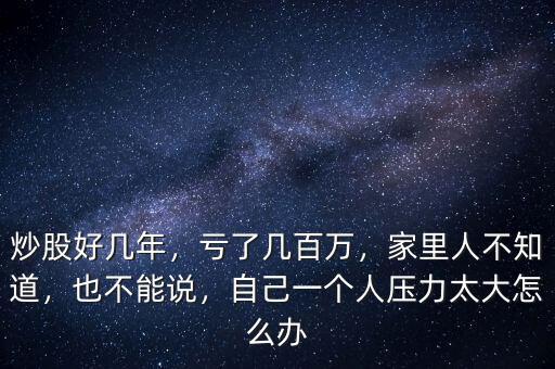 炒股好幾年，虧了幾百萬，家里人不知道，也不能說，自己一個人壓力太大怎么辦