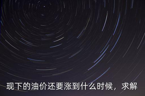 現(xiàn)下的油價(jià)還要漲到什么時(shí)候，求解