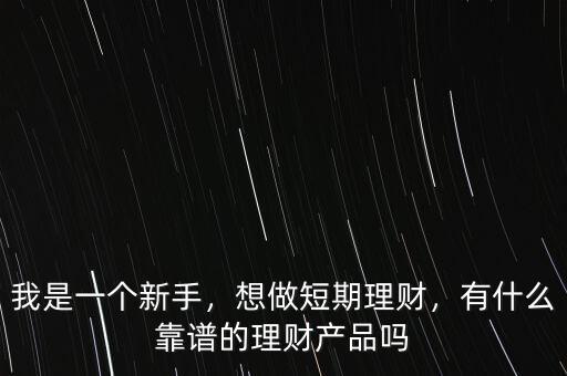 我是一個新手，想做短期理財(cái)，有什么靠譜的理財(cái)產(chǎn)品嗎