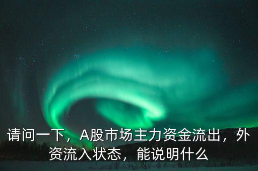 請(qǐng)問(wèn)一下，A股市場(chǎng)主力資金流出，外資流入狀態(tài)，能說(shuō)明什么