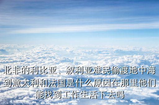 北非的利比亞、敘利亞難民偷渡地中海到意大利和法國是什么原因在那里他們能找到工作生活下去嗎