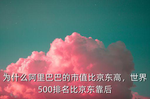 為什么阿里巴巴的市值比京東高，世界500排名比京東靠后