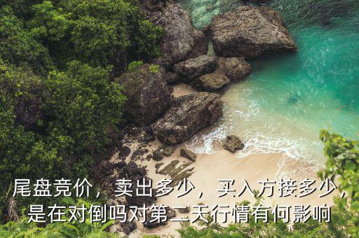 尾盤競價，賣出多少，買入方接多少，是在對倒嗎對第二天行情有何影響