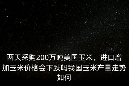 兩天采購200萬噸美國玉米，進(jìn)口增加玉米價(jià)格會(huì)下跌嗎我國玉米產(chǎn)量走勢如何
