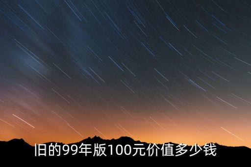 舊的99年版100元價(jià)值多少錢(qián)