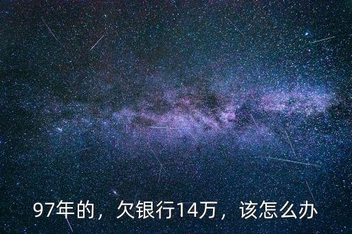 97年的，欠銀行14萬，該怎么辦