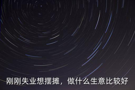 剛剛失業(yè)想擺攤，做什么生意比較好