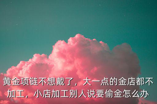黃金項(xiàng)鏈不想戴了，大一點(diǎn)的金店都不加工，小店加工別人說要偷金怎么辦