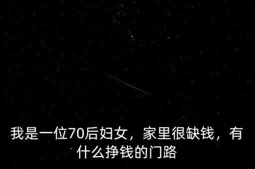 我是一位70后婦女，家里很缺錢，有什么掙錢的門路