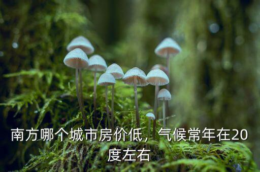 南方哪個(gè)城市房價(jià)低，氣候常年在20度左右