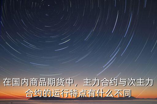 在國內(nèi)商品期貨中，主力合約與次主力合約的運(yùn)行特點(diǎn)有什么不同
