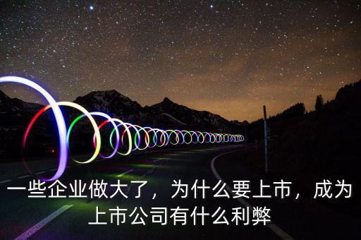 一些企業(yè)做大了，為什么要上市，成為上市公司有什么利弊