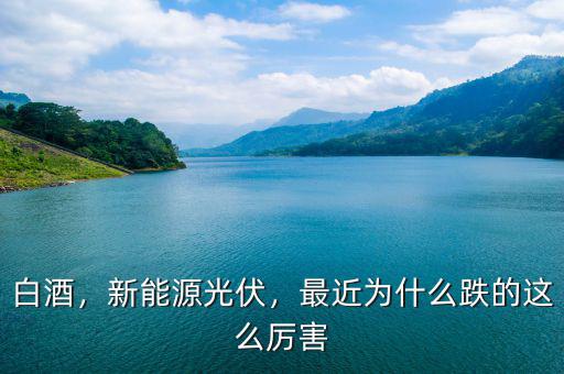 白酒，新能源光伏，最近為什么跌的這么厲害