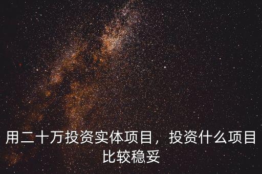 用二十萬(wàn)投資實(shí)體項(xiàng)目，投資什么項(xiàng)目比較穩(wěn)妥