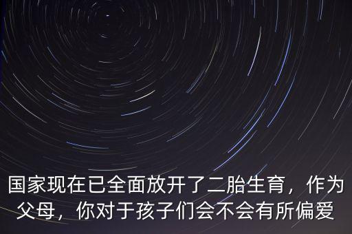 國家現(xiàn)在已全面放開了二胎生育，作為父母，你對于孩子們會(huì)不會(huì)有所偏愛