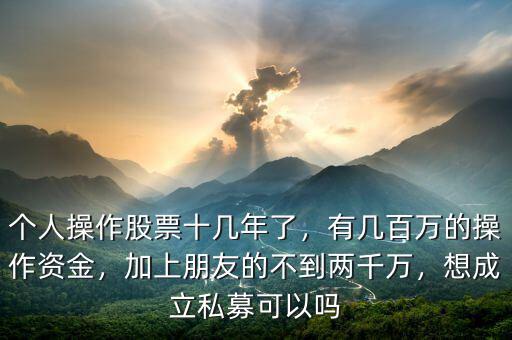 個人操作股票十幾年了，有幾百萬的操作資金，加上朋友的不到兩千萬，想成立私募可以嗎
