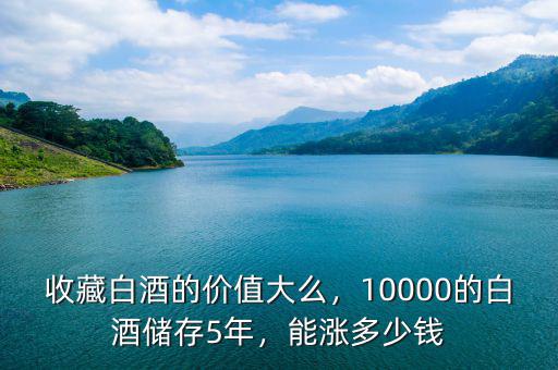 收藏白酒的價值大么，10000的白酒儲存5年，能漲多少錢