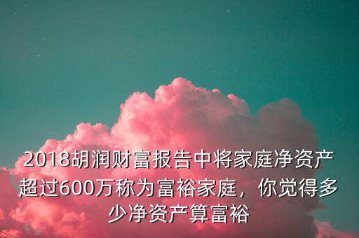 2018胡潤財富報告中將家庭凈資產(chǎn)超過600萬稱為富裕家庭，你覺得多少凈資產(chǎn)算富裕