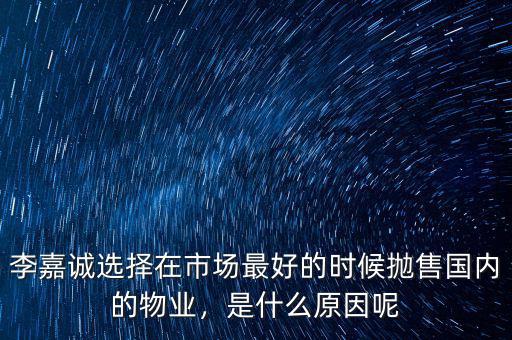 李嘉誠(chéng)選擇在市場(chǎng)最好的時(shí)候拋售國(guó)內(nèi)的物業(yè)，是什么原因呢