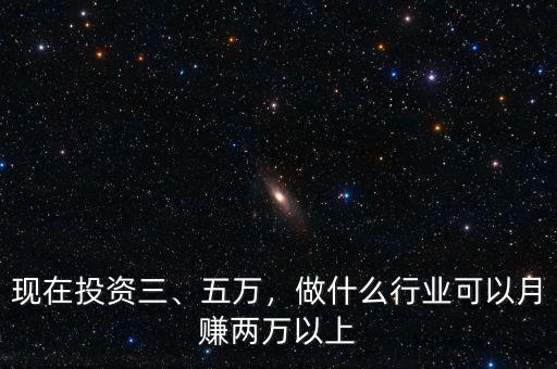 現(xiàn)在投資三、五萬(wàn)，做什么行業(yè)可以月賺兩萬(wàn)以上