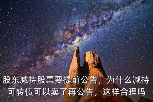 股東減持股票要提前公告，為什么減持可轉債可以賣了再公告，這樣合理嗎