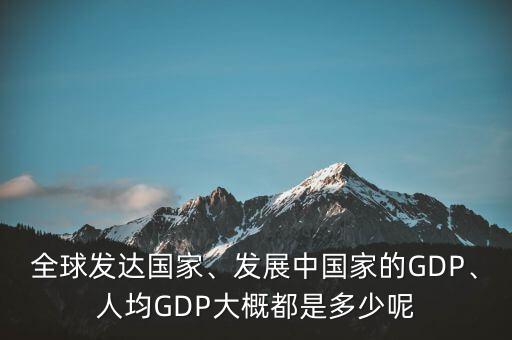 全球發(fā)達國家、發(fā)展中國家的GDP、人均GDP大概都是多少呢