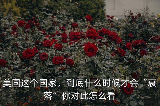 美國(guó)這個(gè)國(guó)家，到底什么時(shí)候才會(huì)“衰落”你對(duì)此怎么看