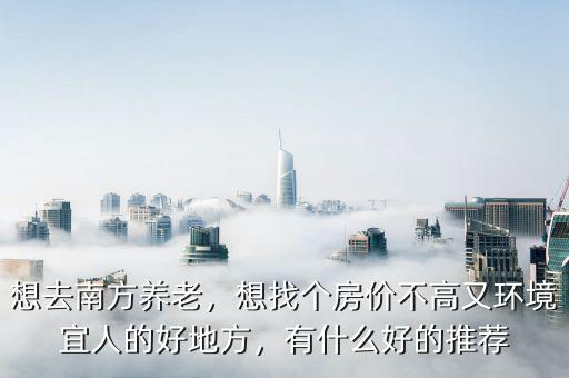 想去南方養(yǎng)老，想找個(gè)房價(jià)不高又環(huán)境宜人的好地方，有什么好的推薦
