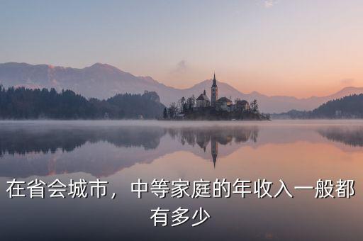 在省會(huì)城市，中等家庭的年收入一般都有多少