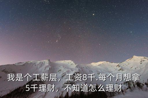 我是個(gè)工薪層，工資8千.每個(gè)月想拿5千理財(cái)，不知道怎么理財(cái)