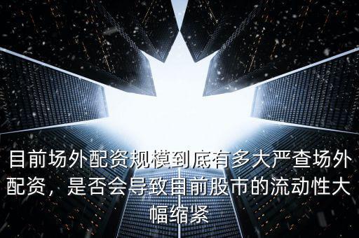 目前場外配資規(guī)模到底有多大嚴查場外配資，是否會導(dǎo)致目前股市的流動性大幅縮緊
