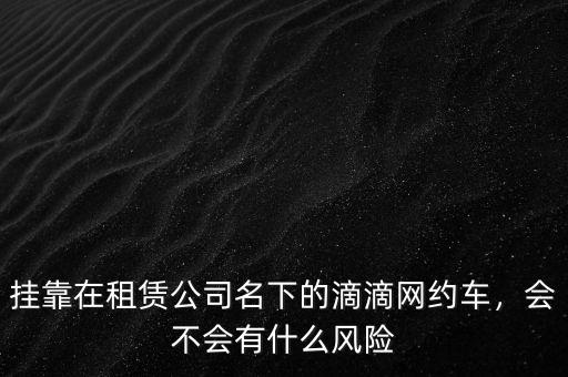 掛靠在租賃公司名下的滴滴網(wǎng)約車，會(huì)不會(huì)有什么風(fēng)險(xiǎn)
