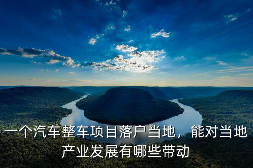 一個(gè)汽車整車項(xiàng)目落戶當(dāng)?shù)?，能?duì)當(dāng)?shù)禺a(chǎn)業(yè)發(fā)展有哪些帶動(dòng)
