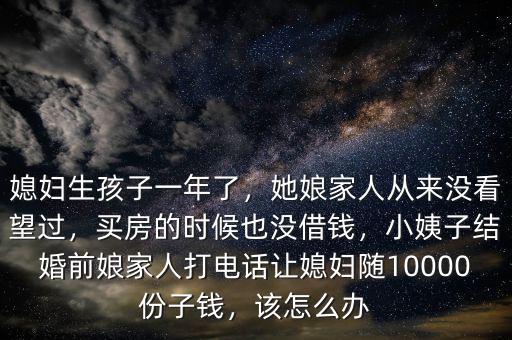媳婦生孩子一年了，她娘家人從來沒看望過，買房的時候也沒借錢，小姨子結婚前娘家人打電話讓媳婦隨10000份子錢，該怎么辦